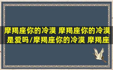 摩羯座你的冷漠 摩羯座你的冷漠是爱吗/摩羯座你的冷漠 摩羯座你的冷漠是爱吗-我的网站